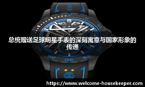 总统赠送足球明星手表的深刻寓意与国家形象的传递