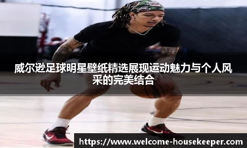 威尔逊足球明星壁纸精选展现运动魅力与个人风采的完美结合